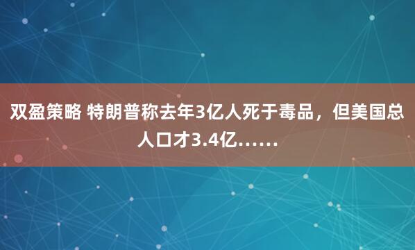 双盈策略 特朗普称去年3亿人死于毒品，但美国总人口才3.4亿……
