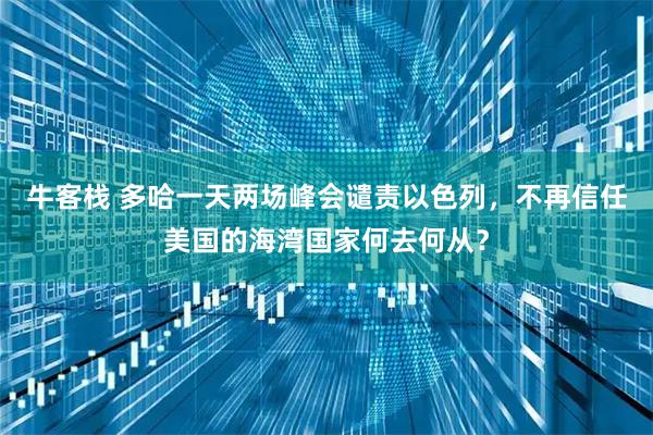 牛客栈 多哈一天两场峰会谴责以色列，不再信任美国的海湾国家何去何从？