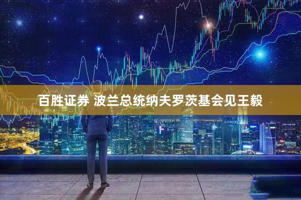 百胜证券 波兰总统纳夫罗茨基会见王毅
