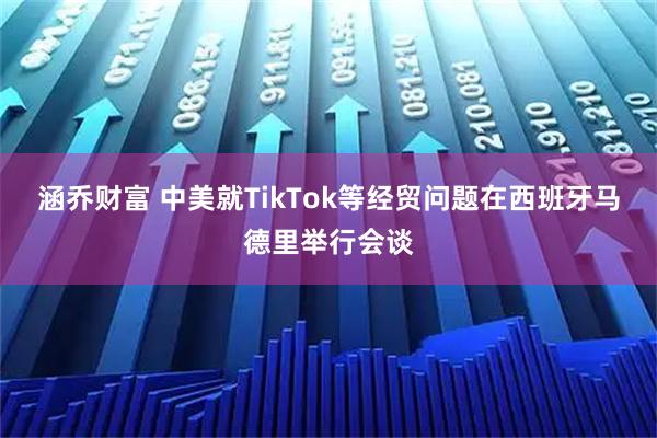 涵乔财富 中美就TikTok等经贸问题在西班牙马德里举行会谈