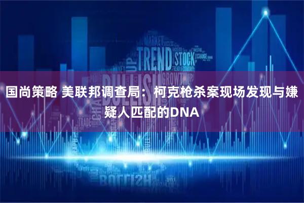国尚策略 美联邦调查局：柯克枪杀案现场发现与嫌疑人匹配的DNA