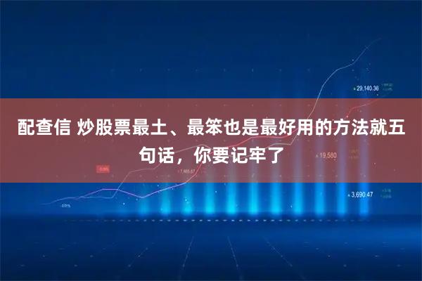 配查信 炒股票最土、最笨也是最好用的方法就五句话，你要记牢了