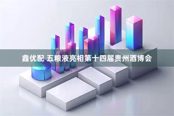 鑫优配 五粮液亮相第十四届贵州酒博会
