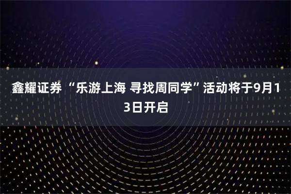 鑫耀证券 “乐游上海 寻找周同学”活动将于9月13日开启
