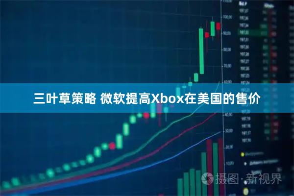 三叶草策略 微软提高Xbox在美国的售价