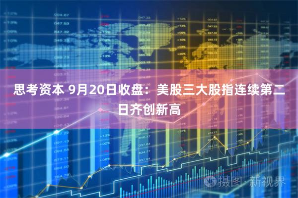 思考资本 9月20日收盘：美股三大股指连续第二日齐创新高