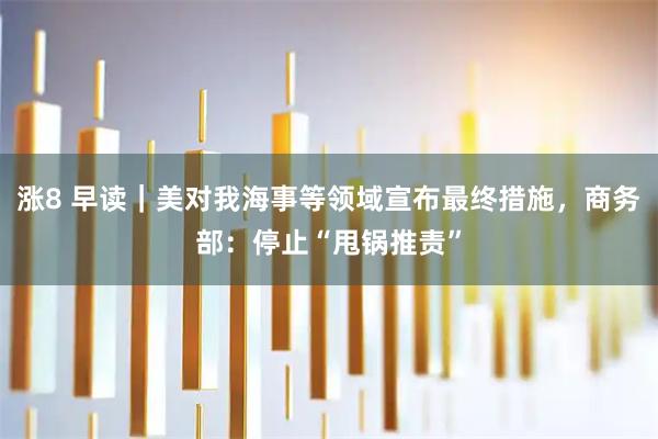 涨8 早读｜美对我海事等领域宣布最终措施，商务部：停止“甩锅推责”