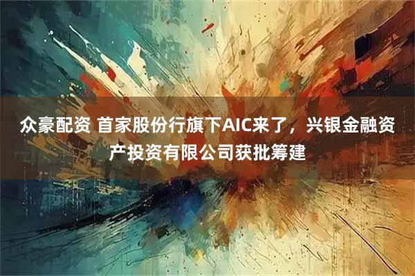 众豪配资 首家股份行旗下AIC来了，兴银金融资产投资有限公司获批筹建