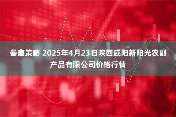 叁鑫策略 2025年4月23日陕西咸阳新阳光农副产品有限公司价格行情