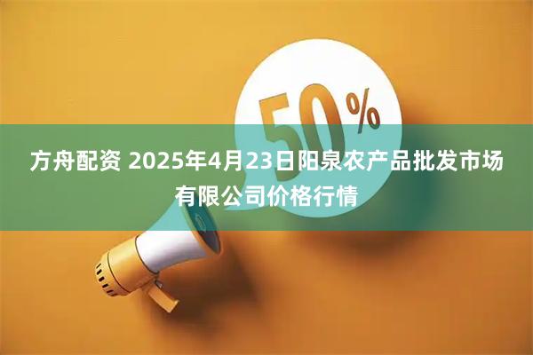 方舟配资 2025年4月23日阳泉农产品批发市场有限公司价格行情