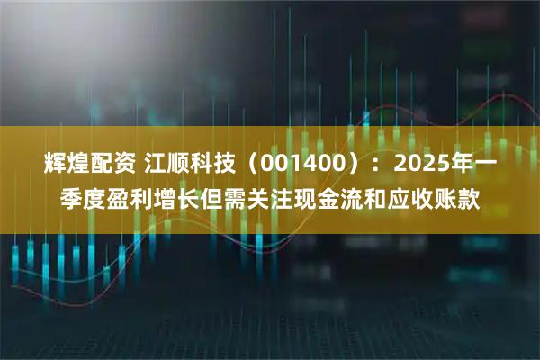 辉煌配资 江顺科技（001400）：2025年一季度盈利增长但需关注现金流和应收账款
