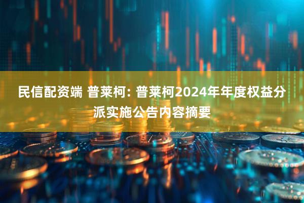 民信配资端 普莱柯: 普莱柯2024年年度权益分派实施公告内容摘要