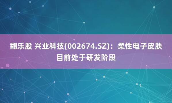 翻乐股 兴业科技(002674.SZ)：柔性电子皮肤目前处于研发阶段
