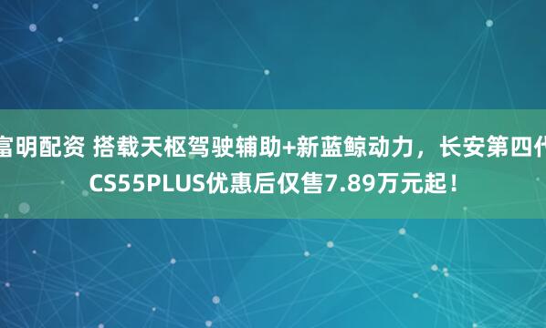 富明配资 搭载天枢驾驶辅助+新蓝鲸动力，长安第四代CS55PLUS优惠后仅售7.89万元起！