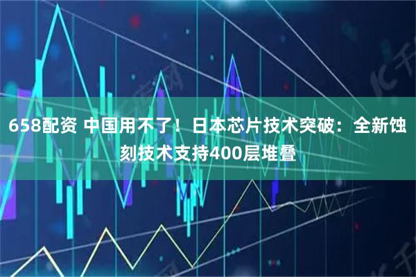 658配资 中国用不了！日本芯片技术突破：全新蚀刻技术支持400层堆叠