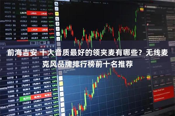 前海吉安 十大音质最好的领夹麦有哪些？无线麦克风品牌排行榜前十名推荐