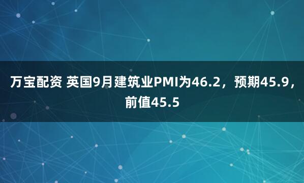 万宝配资 英国9月建筑业PMI为46.2，预期45.9，前值45.5