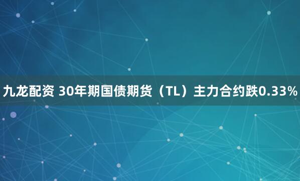 九龙配资 30年期国债期货（TL）主力合约跌0.33%