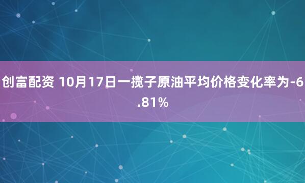 创富配资 10月17日一揽子原油平均价格变化率为-6.81%