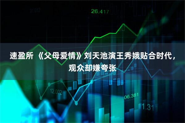 速盈所 《父母爱情》刘天池演王秀娥贴合时代，观众却嫌夸张