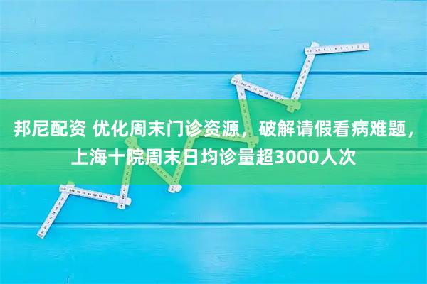 邦尼配资 优化周末门诊资源，破解请假看病难题，上海十院周末日均诊量超3000人次