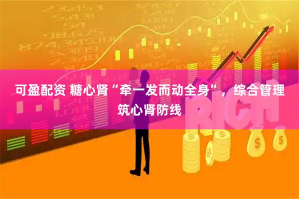 可盈配资 糖心肾“牵一发而动全身”，综合管理筑心肾防线