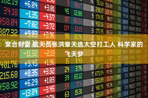 聚合财富 航天员张洪章天选太空打工人 科学家的飞天梦