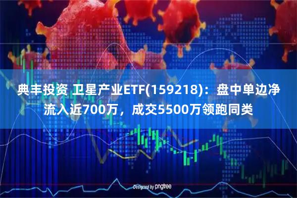 典丰投资 卫星产业ETF(159218)：盘中单边净流入近700万，成交5500万领跑同类