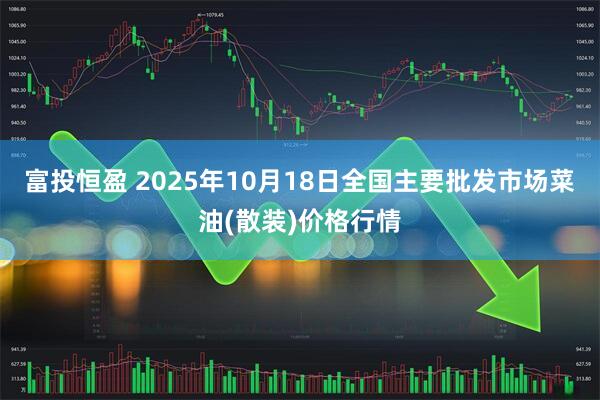 富投恒盈 2025年10月18日全国主要批发市场菜油(散装)价格行情
