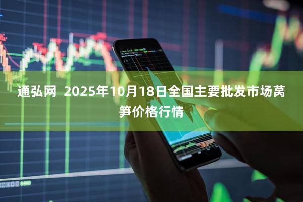 通弘网  2025年10月18日全国主要批发市场莴笋价格行情