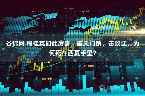 谷锦网 穆桂英如此厉害，破天门镇，击败辽，为何死在西夏手里？