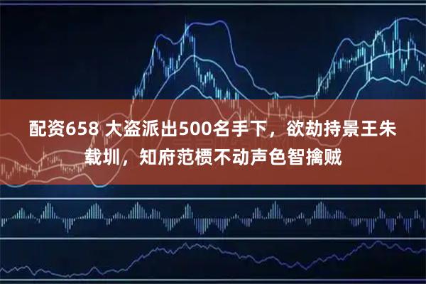配资658 大盗派出500名手下，欲劫持景王朱载圳，知府范槚不动声色智擒贼