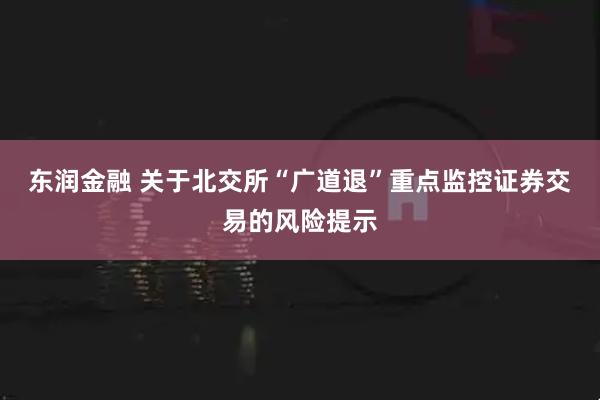 东润金融 关于北交所“广道退”重点监控证券交易的风险提示