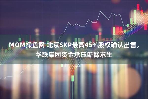 MOM操盘网 北京SKP最高45%股权确认出售，华联集团资金承压断臂求生