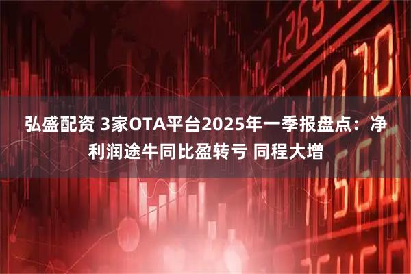 弘盛配资 3家OTA平台2025年一季报盘点:净利润途牛同比盈转亏 同程大增